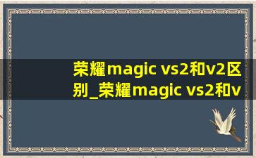 荣耀magic vs2和v2区别_荣耀magic vs2和v2区别图